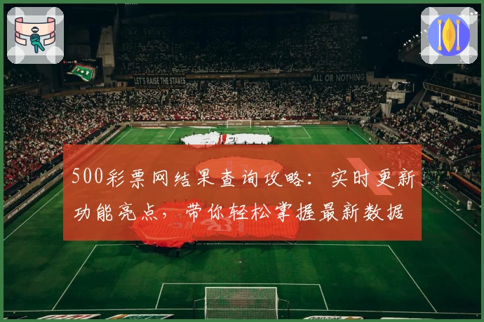 500彩票网结果查询攻略：实时更新功能亮点，带你轻松掌握最新数据详情