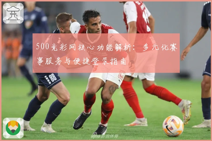 500竞彩网核心功能解析：多元化赛事服务与便捷登录指南
