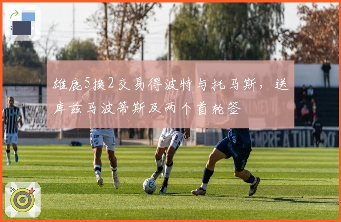 雄鹿5换2交易得波特与托马斯，送库兹马波蒂斯及两个首轮签