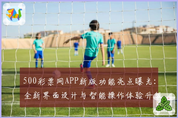 500彩票网APP新版功能亮点曝光：全新界面设计与智能操作体验升级