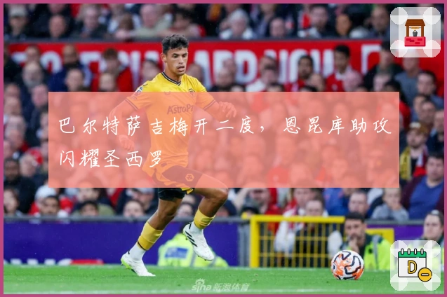 巴尔特萨吉梅开二度，恩昆库助攻闪耀圣西罗