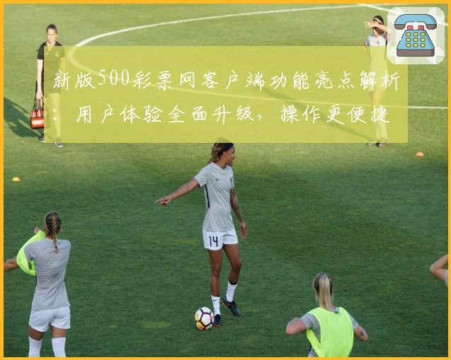 新版500彩票网客户端功能亮点解析：用户体验全面升级，操作更便捷