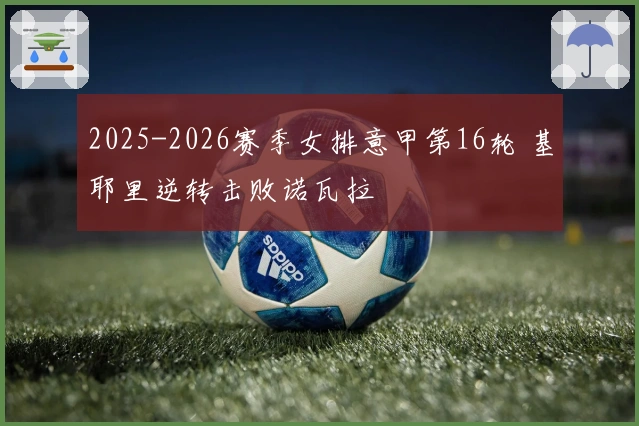 2025-2026赛季女排意甲第16轮 基耶里逆转击败诺瓦拉