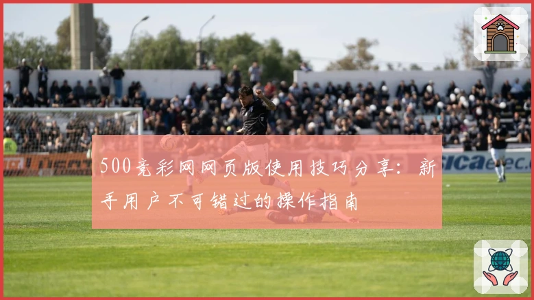 500竞彩网网页版使用技巧分享：新手用户不可错过的操作指南
