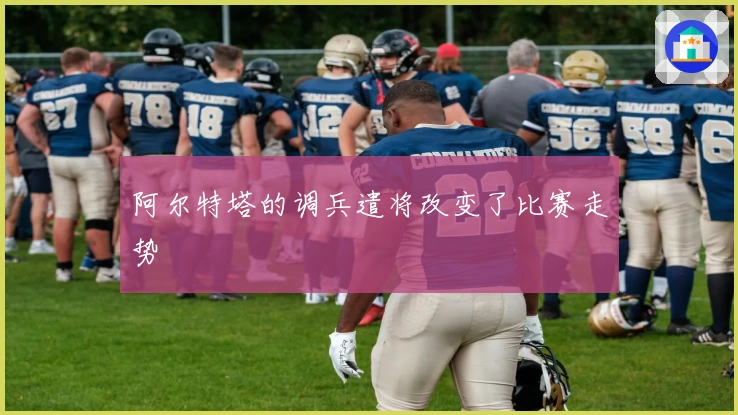 阿尔特塔的调兵遣将改变了比赛走势