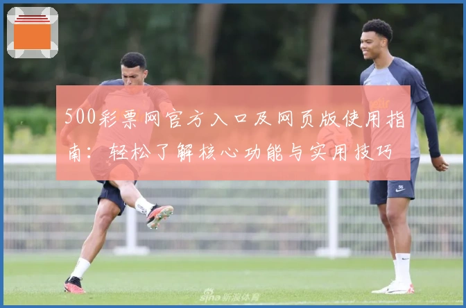500彩票网官方入口及网页版使用指南：轻松了解核心功能与实用技巧分享