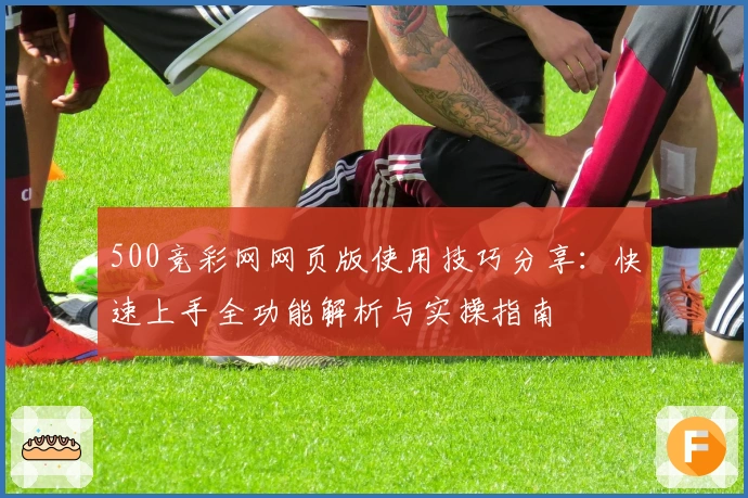 500竞彩网网页版使用技巧分享:快速上手全功能解析与实操指南