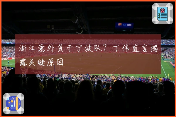 浙江意外负于宁波队？丁伟直言揭露关键原因