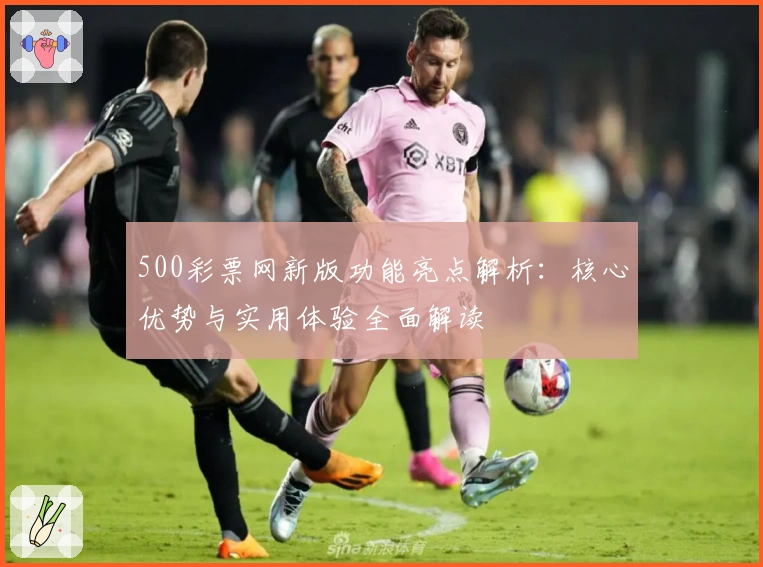 500彩票网新版功能亮点解析：核心优势与实用体验全面解读
