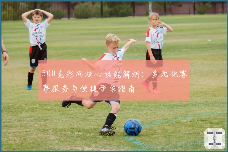 500竞彩网核心功能解析：多元化赛事服务与便捷登录指南