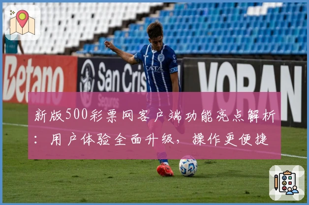 新版500彩票网客户端功能亮点解析：用户体验全面升级，操作更便捷