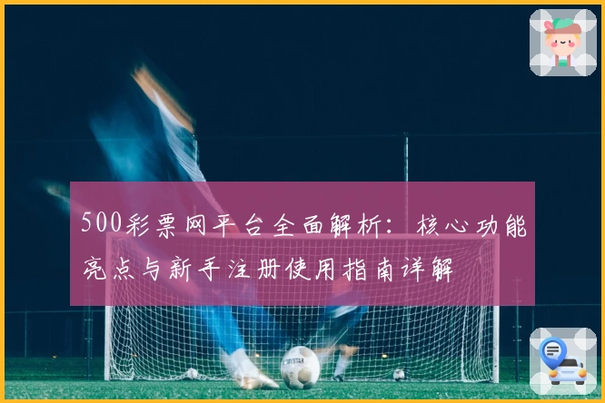 500彩票网平台全面解析：核心功能亮点与新手注册使用指南详解
