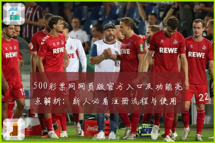 500彩票网网页版官方入口及功能亮点解析:新人必看注册流程与使用体验指南