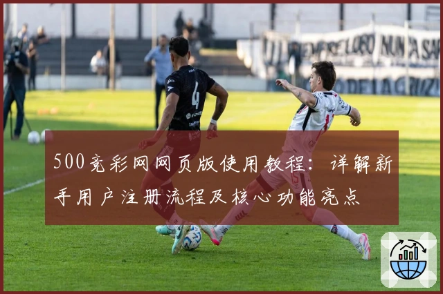 500竞彩网网页版使用教程：详解新手用户注册流程及核心功能亮点