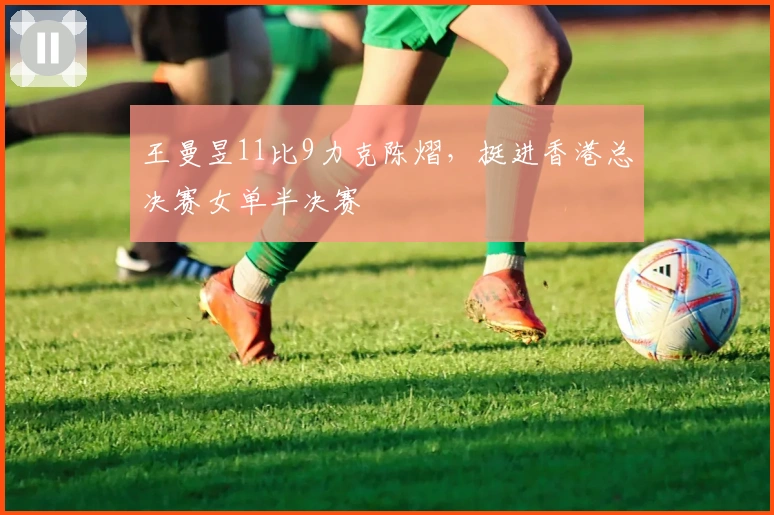王曼昱11比9力克陈熠，挺进香港总决赛女单半决赛