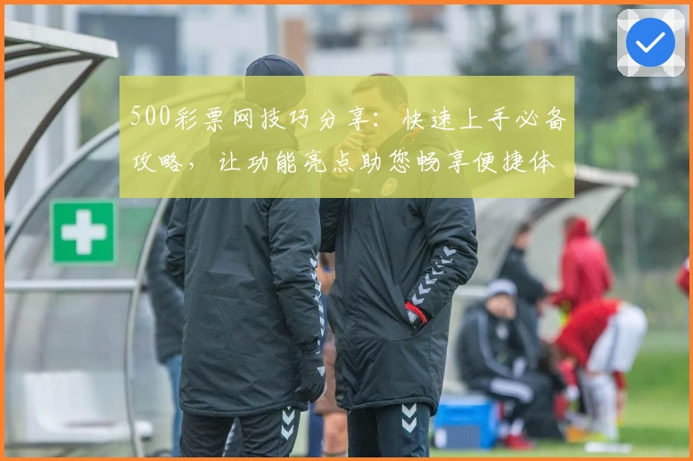 500彩票网技巧分享:快速上手必备攻略,让功能亮点助您畅享便捷体验