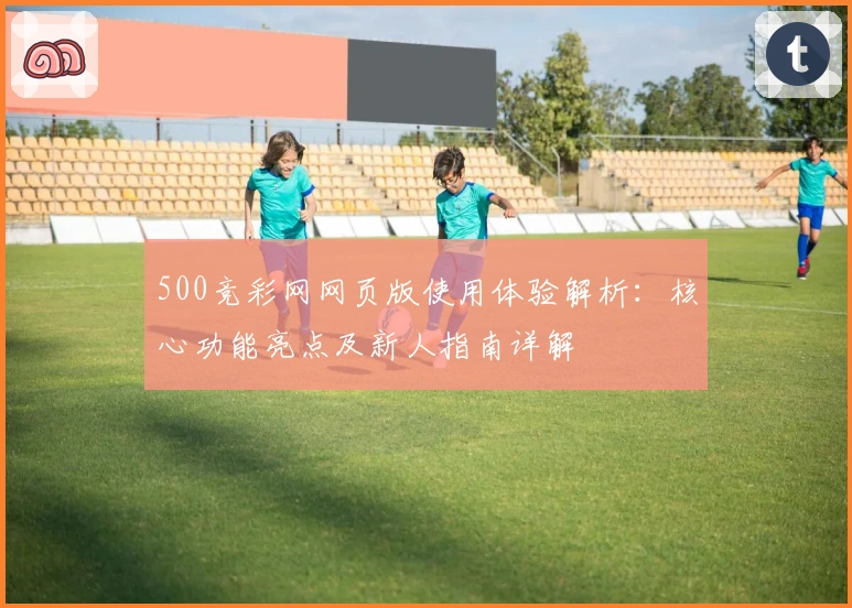 500竞彩网网页版使用体验解析：核心功能亮点及新人指南详解