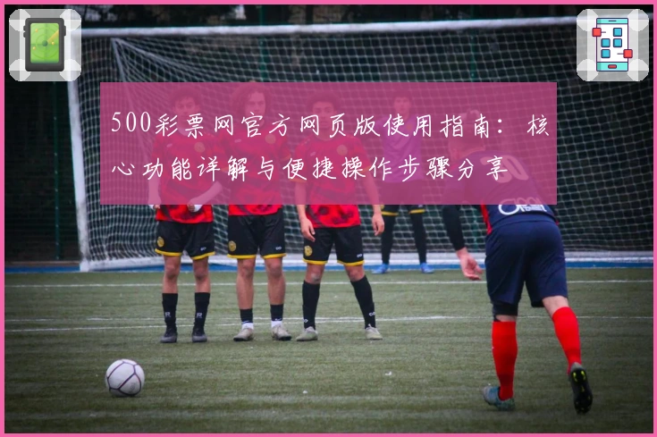 500彩票网官方网页版使用指南：核心功能详解与便捷操作步骤分享