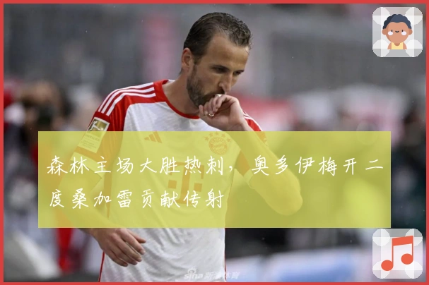 森林主场大胜热刺，奥多伊梅开二度桑加雷贡献传射