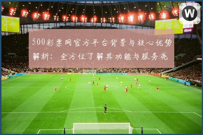 500彩票网官方平台背景与核心优势解析：全方位了解其功能与服务亮点