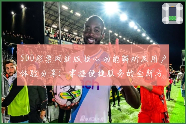 500彩票网新版核心功能解析及用户体验分享：掌握便捷服务的全新方式