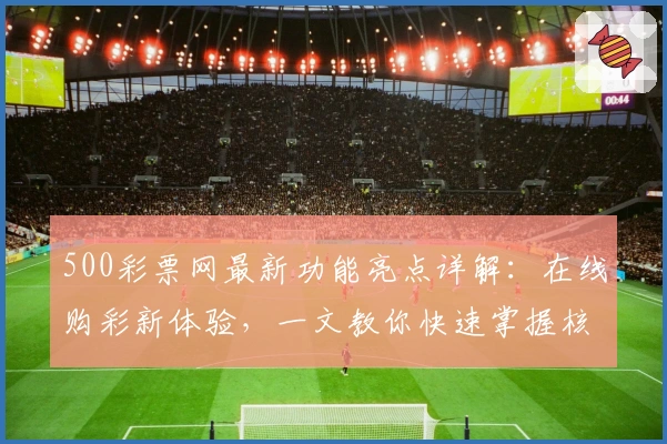 500彩票网最新功能亮点详解：在线购彩新体验，一文教你快速掌握核心玩法技巧