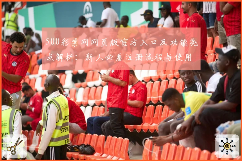 500彩票网网页版官方入口及功能亮点解析：新人必看注册流程与使用体验指南