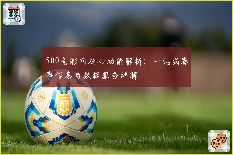 500竞彩网核心功能解析：一站式赛事信息与数据服务详解