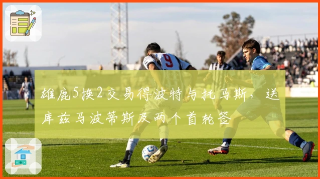 雄鹿5换2交易得波特与托马斯，送库兹马波蒂斯及两个首轮签