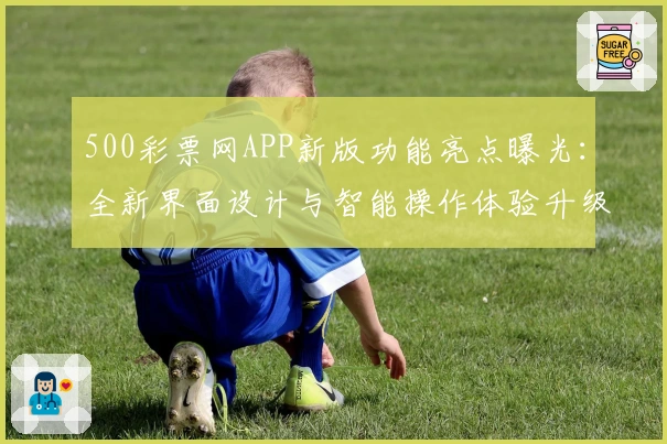 500彩票网APP新版功能亮点曝光：全新界面设计与智能操作体验升级