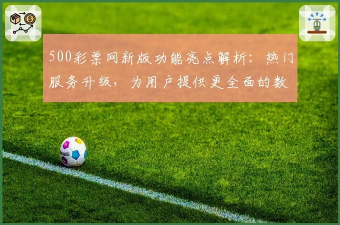 500彩票网新版功能亮点解析：热门服务升级，为用户提供更全面的数字平台体验