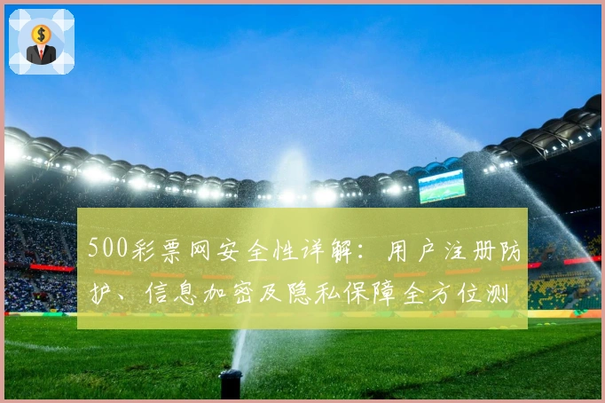 500彩票网安全性详解：用户注册防护、信息加密及隐私保障全方位测评