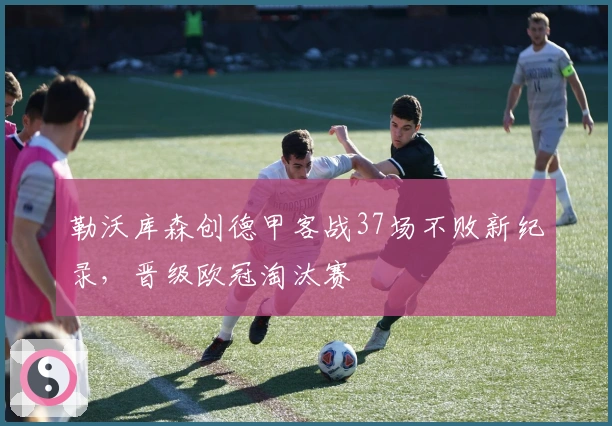 勒沃库森创德甲客战37场不败新纪录，晋级欧冠淘汰赛
