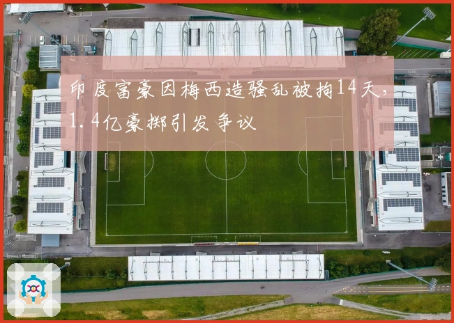 印度富豪因梅西造骚乱被拘14天，1.4亿豪掷引发争议