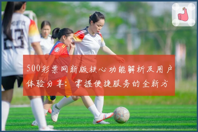 500彩票网新版核心功能解析及用户体验分享：掌握便捷服务的全新方式