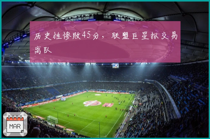 历史性惨败45分，联盟巨星拟交易离队