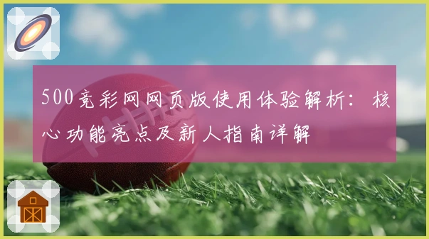 500竞彩网网页版使用体验解析：核心功能亮点及新人指南详解