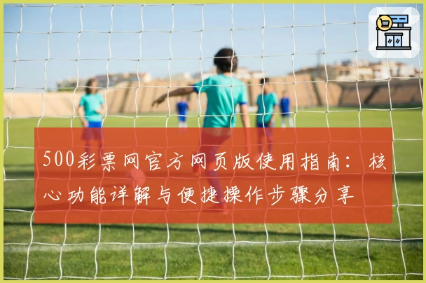 500彩票网官方网页版使用指南：核心功能详解与便捷操作步骤分享