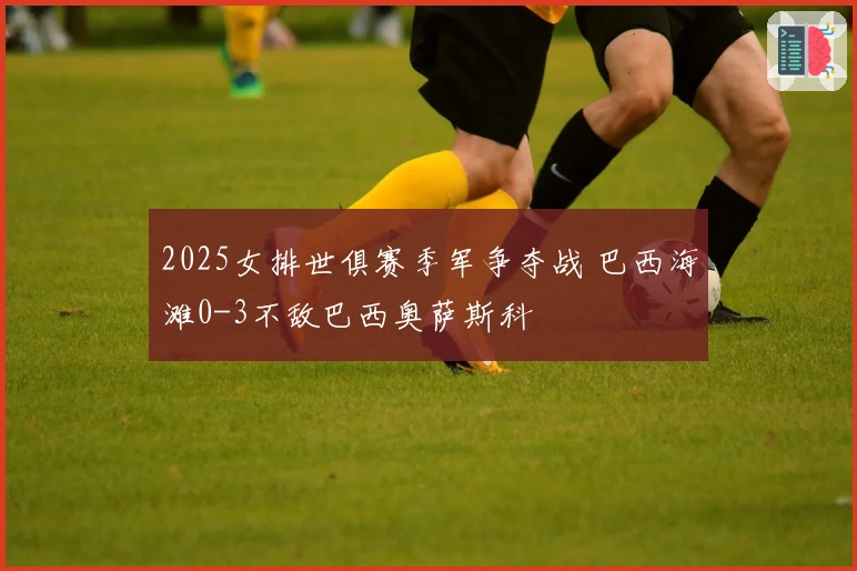 2025女排世俱赛季军争夺战 巴西海滩0-3不敌巴西奥萨斯科