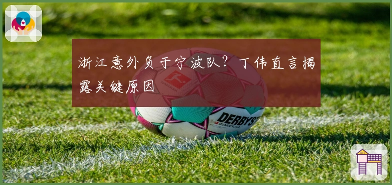 浙江意外负于宁波队？丁伟直言揭露关键原因