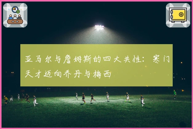 亚马尔与詹姆斯的四大共性：寒门天才迈向乔丹与梅西