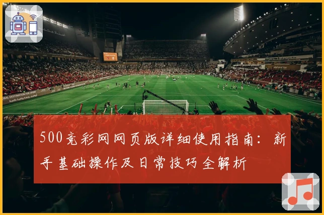 500竞彩网网页版详细使用指南:新手基础操作及日常技巧全解析