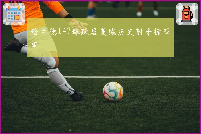 哈兰德147球跃居曼城历史射手榜亚军