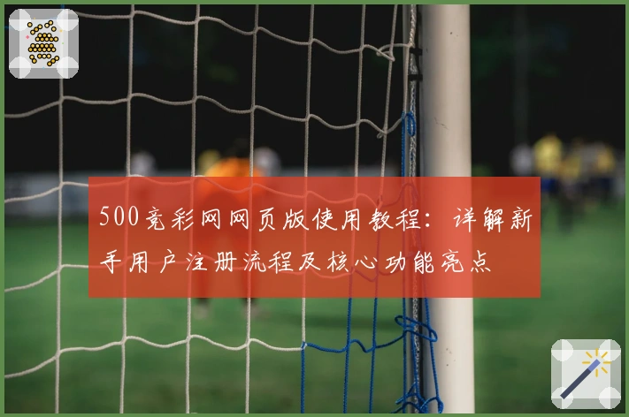 500竞彩网网页版使用教程：详解新手用户注册流程及核心功能亮点