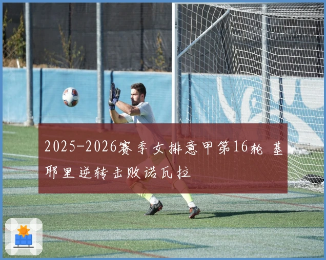 2025-2026赛季女排意甲第16轮 基耶里逆转击败诺瓦拉