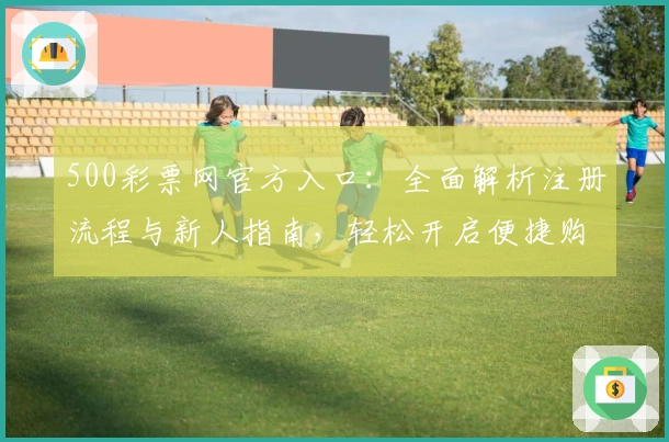 500彩票网官方入口：全面解析注册流程与新人指南，轻松开启便捷购彩体验
