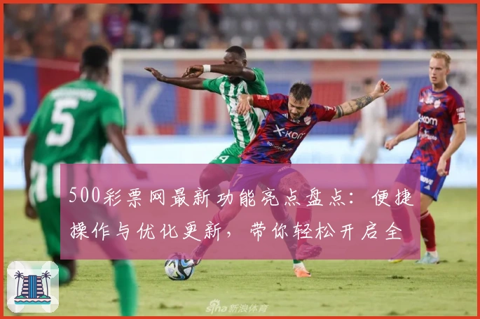 500彩票网最新功能亮点盘点：便捷操作与优化更新，带你轻松开启全新体验
