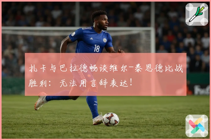 扎卡与巴拉德畅谈维尔-泰恩德比战胜利：无法用言辞表达！